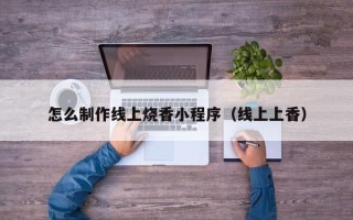 运城怎么制作线上烧香小程序（线上上香）