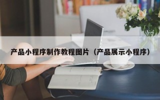 运城产品小程序制作教程图片（产品展示小程序）