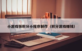 运城小游戏领积分小程序制作（积分游戏赚钱）