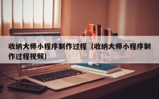 运城收纳大师小程序制作过程（收纳大师小程序制作过程视频）