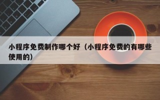 运城小程序免费制作哪个好（小程序免费的有哪些使用的）