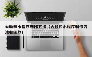运城大颗粒小程序制作方法（大颗粒小程序制作方法有哪些）