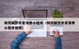 运城如何制作外卖领券小程序（如何制作外卖领券小程序视频）