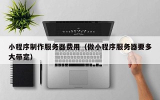 运城小程序制作服务器费用（做小程序服务器要多大带宽）
