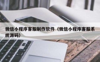 运城微信小程序客服制作软件（微信小程序客服系统源码）