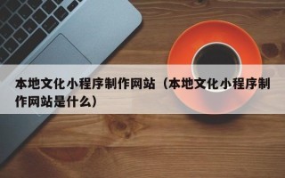 运城本地文化小程序制作网站（本地文化小程序制作网站是什么）