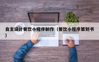运城自主设计餐饮小程序制作（餐饮小程序策划书）