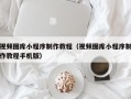 运城视频图库小程序制作教程（视频图库小程序制作教程手机版）