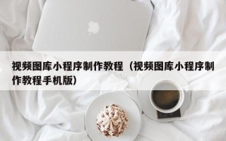 运城视频图库小程序制作教程（视频图库小程序制作教程手机版）