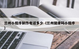 运城兰州小程序制作电话多少（兰州健康码小程序）
