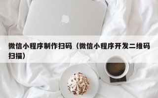运城微信小程序制作扫码（微信小程序开发二维码扫描）