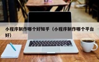 运城小程序制作哪个好知乎（小程序制作哪个平台好）