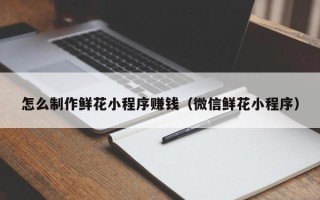 运城怎么制作鲜花小程序赚钱（微信鲜花小程序）