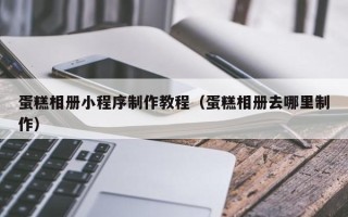 运城蛋糕相册小程序制作教程（蛋糕相册去哪里制作）